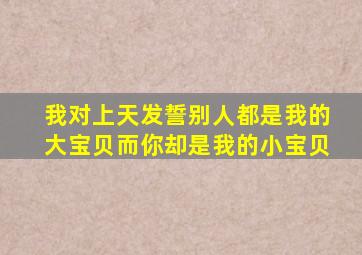 我对上天发誓别人都是我的大宝贝而你却是我的小宝贝