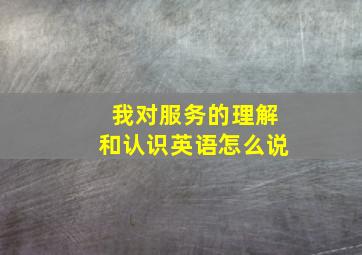 我对服务的理解和认识英语怎么说