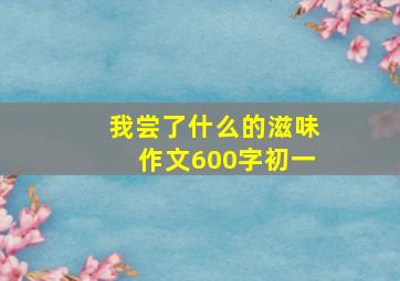 我尝了什么的滋味作文600字初一