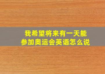 我希望将来有一天能参加奥运会英语怎么说