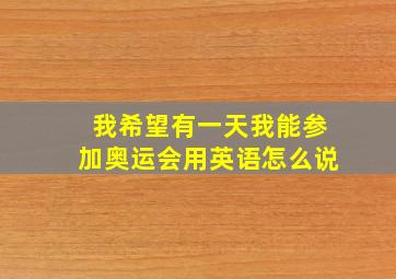 我希望有一天我能参加奥运会用英语怎么说