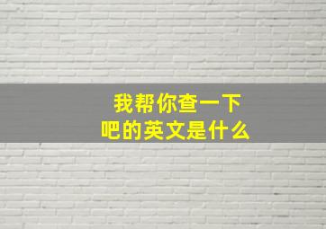 我帮你查一下吧的英文是什么