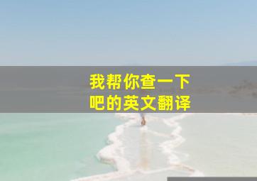 我帮你查一下吧的英文翻译