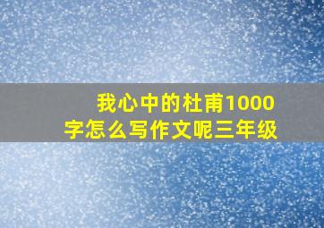 我心中的杜甫1000字怎么写作文呢三年级