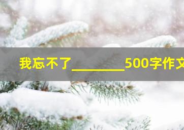 我忘不了________500字作文