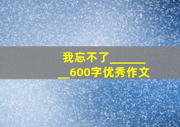 我忘不了________600字优秀作文