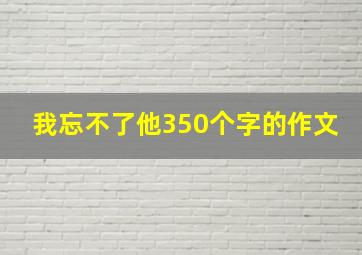 我忘不了他350个字的作文