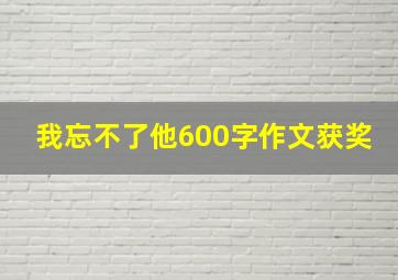 我忘不了他600字作文获奖