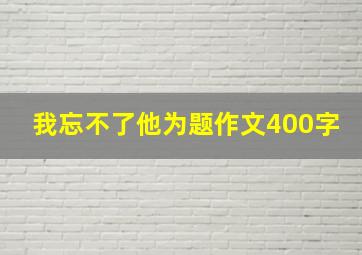 我忘不了他为题作文400字