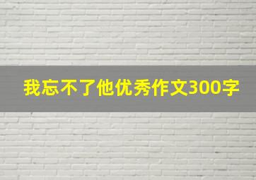 我忘不了他优秀作文300字