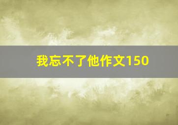 我忘不了他作文150