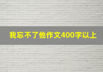 我忘不了他作文400字以上