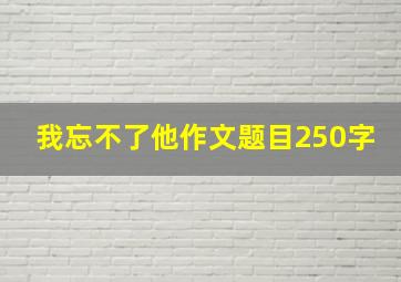 我忘不了他作文题目250字