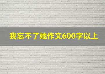 我忘不了她作文600字以上