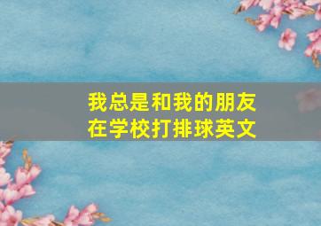 我总是和我的朋友在学校打排球英文