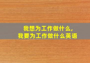 我想为工作做什么,我要为工作做什么英语