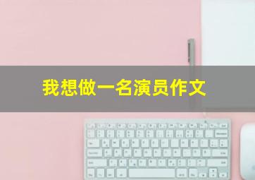 我想做一名演员作文