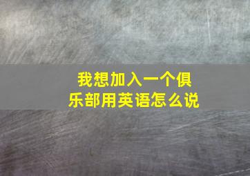 我想加入一个俱乐部用英语怎么说