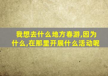 我想去什么地方春游,因为什么,在那里开展什么活动呢