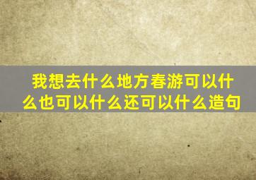 我想去什么地方春游可以什么也可以什么还可以什么造句