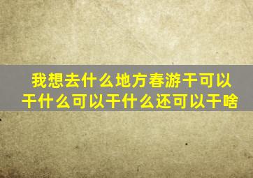 我想去什么地方春游干可以干什么可以干什么还可以干啥