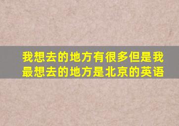 我想去的地方有很多但是我最想去的地方是北京的英语