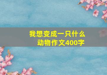 我想变成一只什么动物作文400字