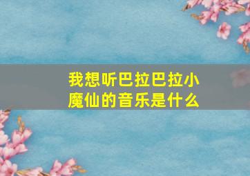 我想听巴拉巴拉小魔仙的音乐是什么