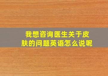 我想咨询医生关于皮肤的问题英语怎么说呢