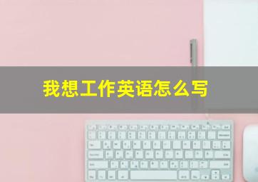 我想工作英语怎么写