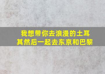 我想带你去浪漫的土耳其然后一起去东京和巴黎