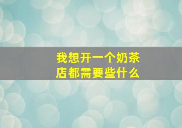 我想开一个奶茶店都需要些什么