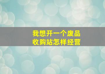 我想开一个废品收购站怎样经营