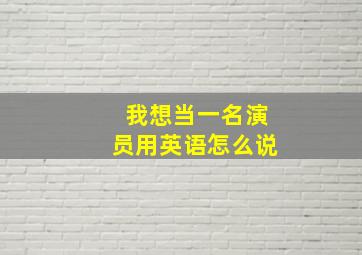 我想当一名演员用英语怎么说