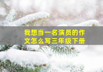 我想当一名演员的作文怎么写三年级下册