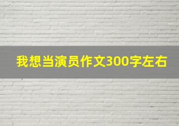 我想当演员作文300字左右