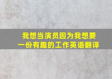 我想当演员因为我想要一份有趣的工作英语翻译