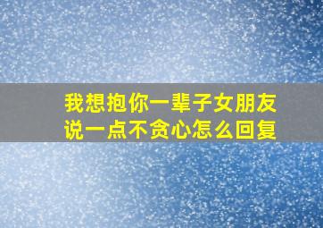 我想抱你一辈子女朋友说一点不贪心怎么回复