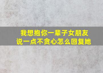 我想抱你一辈子女朋友说一点不贪心怎么回复她