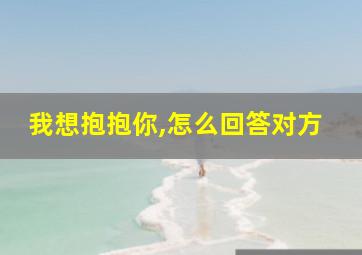 我想抱抱你,怎么回答对方