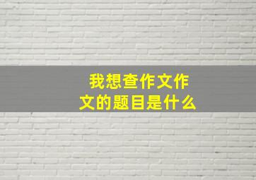 我想查作文作文的题目是什么