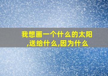 我想画一个什么的太阳,送给什么,因为什么