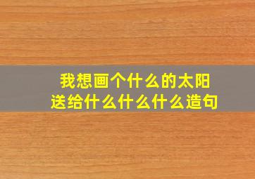 我想画个什么的太阳送给什么什么什么造句