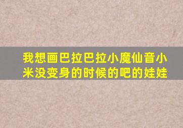 我想画巴拉巴拉小魔仙音小米没变身的时候的吧的娃娃