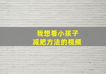 我想看小孩子减肥方法的视频