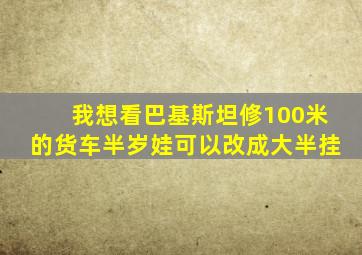 我想看巴基斯坦修100米的货车半岁娃可以改成大半挂