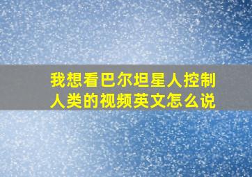 我想看巴尔坦星人控制人类的视频英文怎么说