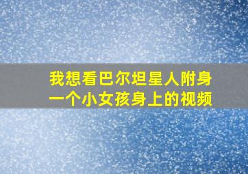 我想看巴尔坦星人附身一个小女孩身上的视频