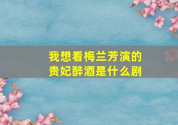 我想看梅兰芳演的贵妃醉酒是什么剧