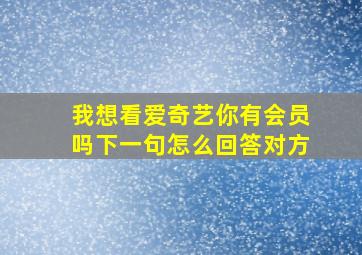 我想看爱奇艺你有会员吗下一句怎么回答对方